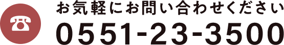 お気軽にお問い合わせください 0551-23-3500